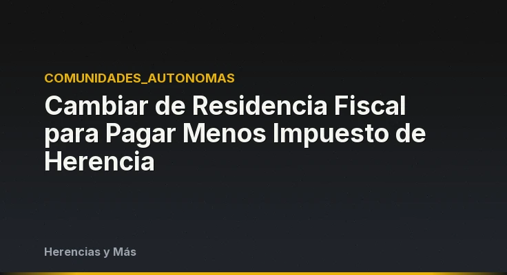 Cambiar de Residencia Fiscal para Pagar Menos Impuesto de Herencia