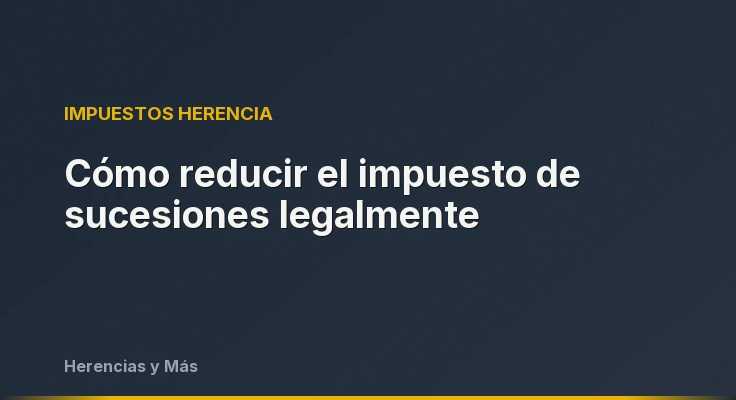 Cómo reducir el impuesto de sucesiones legalmente