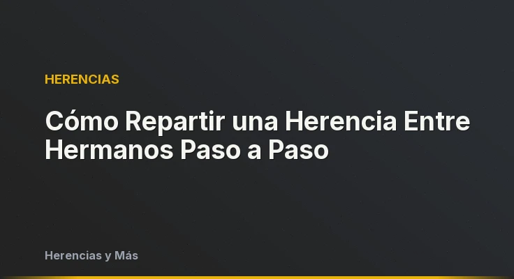 Cómo Repartir una Herencia Entre Hermanos Paso a Paso