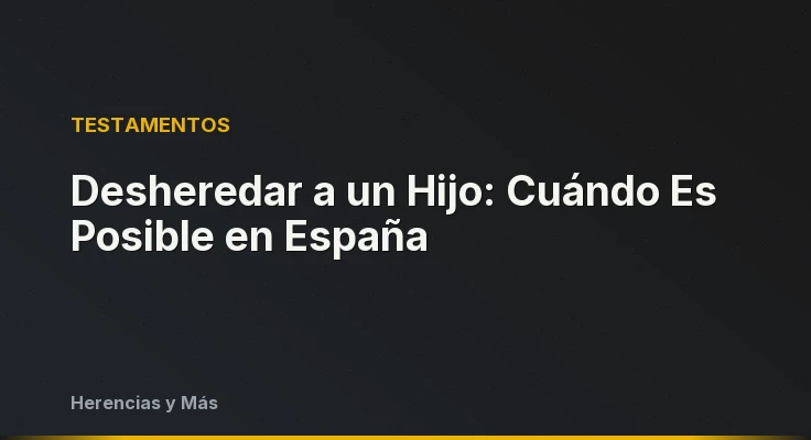 Desheredar a un Hijo: Cuándo Es Posible en España