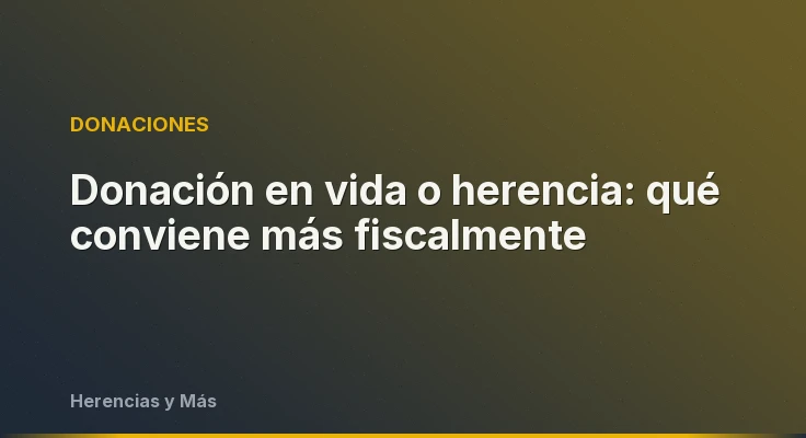 Donación en vida o herencia: qué conviene más fiscalmente