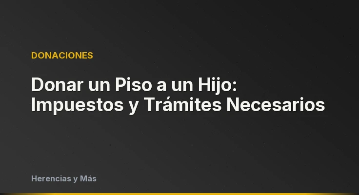Donar un Piso a un Hijo: Impuestos y Trámites Necesarios