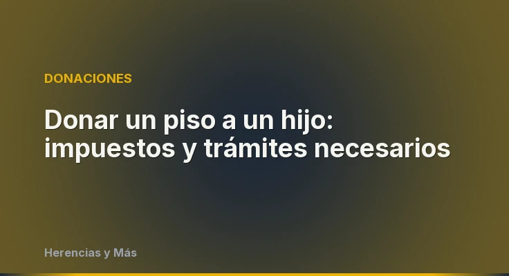 Donar un piso a un hijo: impuestos y trámites necesarios