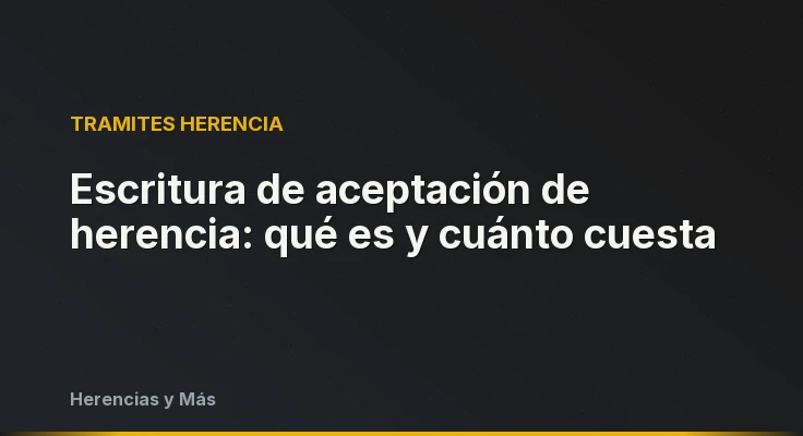 Escritura de aceptación de herencia: qué es y cuánto cuesta