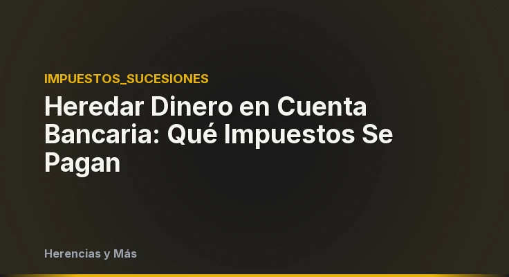 Heredar Dinero en Cuenta Bancaria: Qué Impuestos Se Pagan