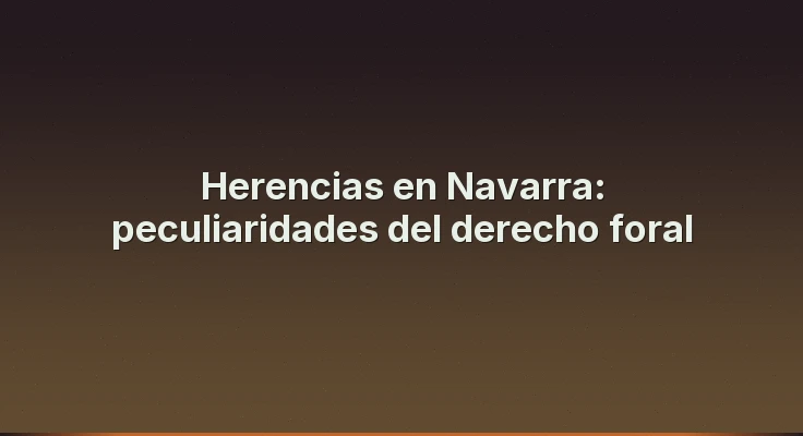 Herencias en Navarra: peculiaridades del derecho foral