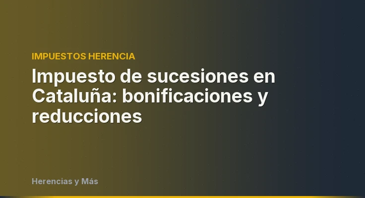Impuesto de sucesiones en Cataluña: bonificaciones y reducciones