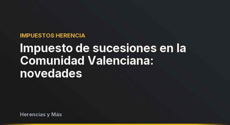 Impuesto de sucesiones en la Comunidad Valenciana: novedades
