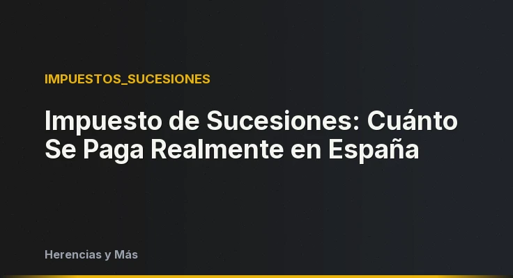 Impuesto de Sucesiones: Cuánto Se Paga Realmente en España