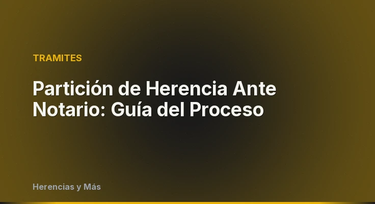 Partición de Herencia Ante Notario: Guía del Proceso