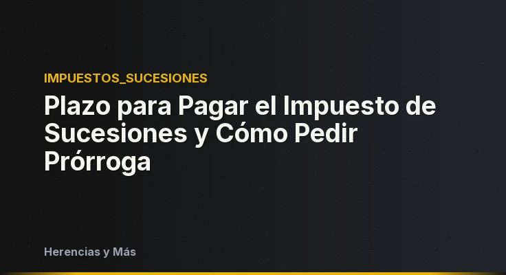 Plazo para Pagar el Impuesto de Sucesiones y Cómo Pedir Prórroga