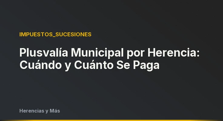 Plusvalía Municipal por Herencia: Cuándo y Cuánto Se Paga