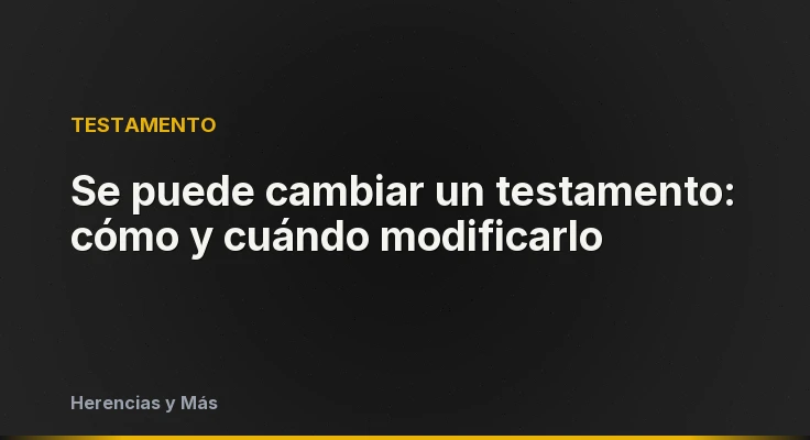 Se puede cambiar un testamento: cómo y cuándo modificarlo
